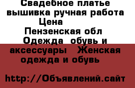 Свадебное платье вышивка ручная работа › Цена ­ 2 000 - Пензенская обл. Одежда, обувь и аксессуары » Женская одежда и обувь   